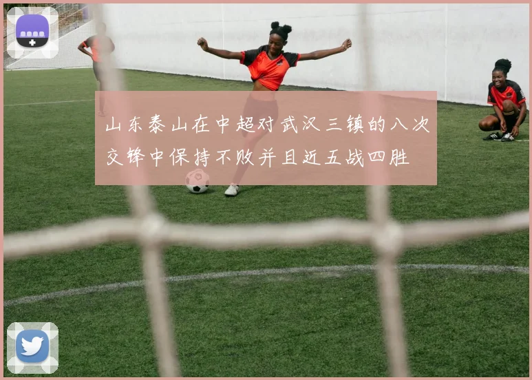 山东泰山在中超对武汉三镇的八次交锋中保持不败并且近五战四胜