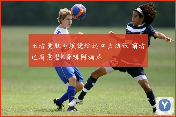 记者曼联与埃德松达口头协议 前者还有意签M费琼阿梅尼
