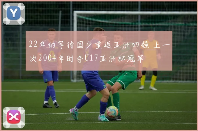 22年的等待国少重返亚洲四强 上一次2004年时夺U17亚洲杯冠军